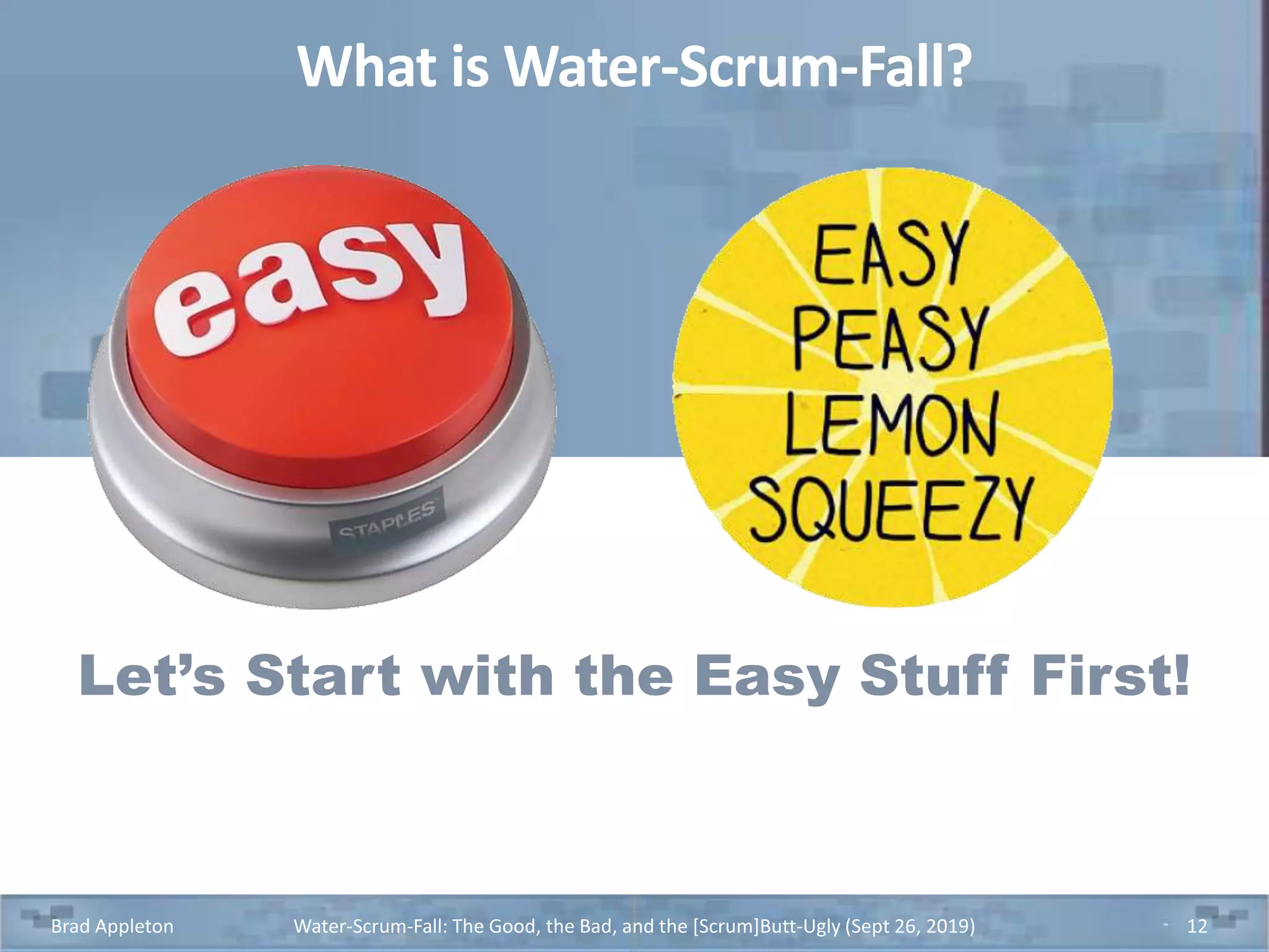 What is Water-Scrum-Fall?
Let’s Start with the Easy Stuff First!
Brad Appleton Water-Scrum-Fall: The Good, the Bad, and the [Scrum]Butt-Ugly (Sept 26, 2019) 12
 