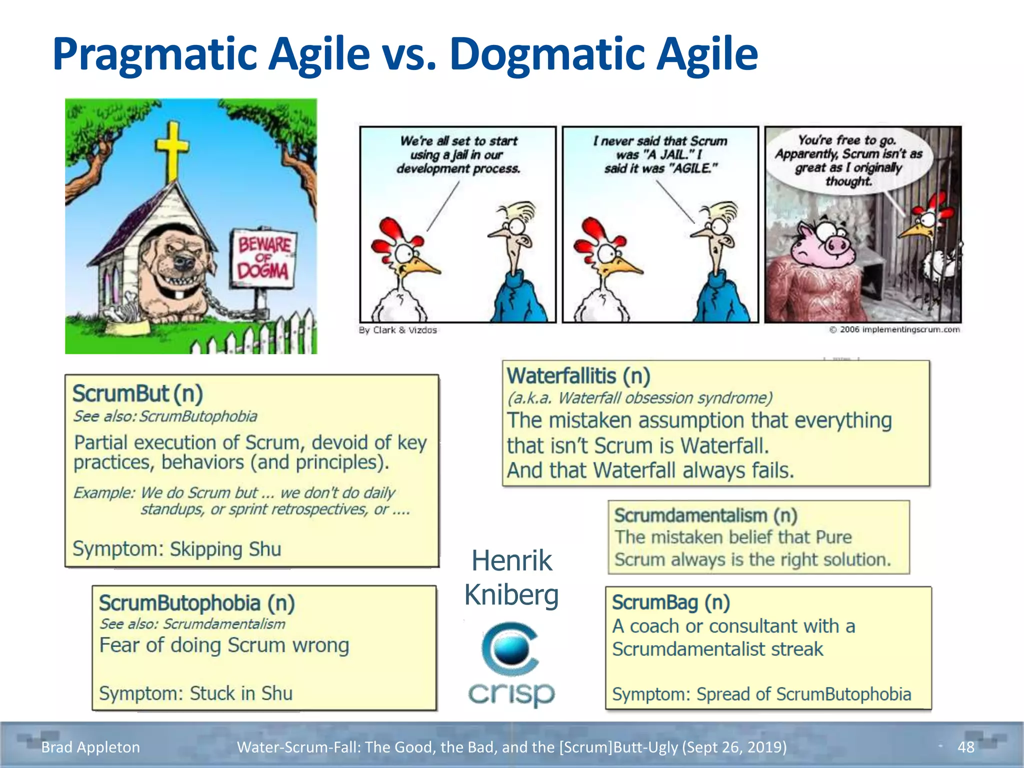 Pragmatic Agile vs. Dogmatic Agile
Brad Appleton Water-Scrum-Fall: The Good, the Bad, and the [Scrum]Butt-Ugly (Sept 26, 2019) 48
Henrik
Kniberg
 