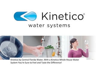 Kinetico by Central Florida Water, With a Kinetico Whole House Water 
System You're Sure to Feel and Taste the Difference! 
 