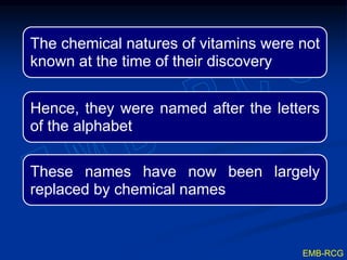 The chemical natures of vitamins were not
known at the time of their discovery
Hence, they were named after the letters
of the alphabet
These names have now been largely
replaced by chemical names
EMB-RCG
 
