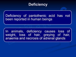 Deficiency of pantothenic acid has not
been reported in human beings
In animals, deficiency causes loss of
weight, loss of hair, greying of hair,
anaemia and necrosis of adrenal glands
Deficiency
 