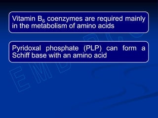 Vitamin B6 coenzymes are required mainly
in the metabolism of amino acids
Pyridoxal phosphate (PLP) can form a
Schiff base with an amino acid
 