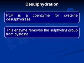 PLP is a coenzyme for cysteine
desulphydrase
This enzyme removes the sulphydryl group
from cysteine
Desulphydration
 