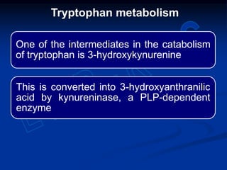 One of the intermediates in the catabolism
of tryptophan is 3-hydroxykynurenine
This is converted into 3-hydroxyanthranilic
acid by kynureninase, a PLP-dependent
enzyme
Tryptophan metabolism
 