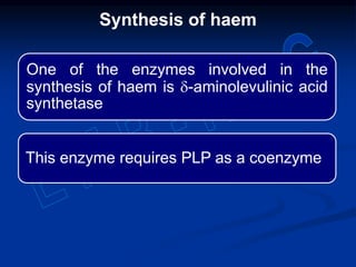 One of the enzymes involved in the
synthesis of haem is d-aminolevulinic acid
synthetase
This enzyme requires PLP as a coenzyme
Synthesis of haem
 