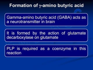 Gamma-amino butyric acid (GABA) acts as
a neurotransmitter in brain
It is formed by the action of glutamate
decarboxylase on glutamate
PLP is required as a coenzyme in this
reaction
Formation of g-amino butyric acid
 