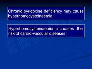 Chronic pyridoxine deficiency may cause
hyperhomocysteinaemia
Hyperhomocysteinaemia increases the
risk of cardio-vascular diseases
 