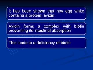 It has been shown that raw egg white
contains a protein, avidin
Avidin forms a complex with biotin
preventing its intestinal absorption
This leads to a deficiency of biotin
 
