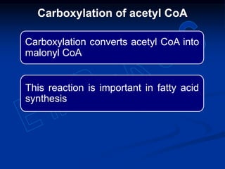 Carboxylation converts acetyl CoA into
malonyl CoA
This reaction is important in fatty acid
synthesis
Carboxylation of acetyl CoA
 