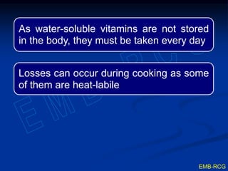 As water-soluble vitamins are not stored
in the body, they must be taken every day
Losses can occur during cooking as some
of them are heat-labile
EMB-RCG
 