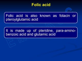 Folic acid is also known as folacin or
pteroylglutamic acid
It is made up of pteridine, para-amino-
benzoic acid and glutamic acid
Folic acid
 