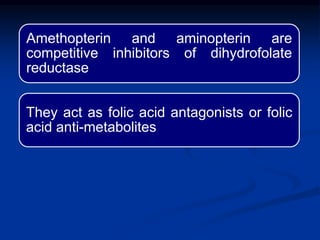 Amethopterin and aminopterin are
competitive inhibitors of dihydrofolate
reductase
They act as folic acid antagonists or folic
acid anti-metabolites
 