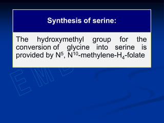Synthesis of serine:
The hydroxymethyl group for the
conversion of glycine into serine is
provided by N5, N10-methylene-H4-folate
 