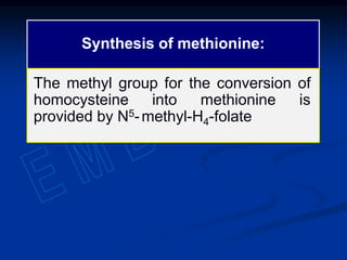 Synthesis of methionine:
The methyl group for the conversion of
homocysteine into methionine is
provided by N5-methyl-H4-folate
 
