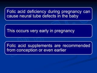Folic acid deficiency during pregnancy can
cause neural tube defects in the baby
This occurs very early in pregnancy
Folic acid supplements are recommended
from conception or even earlier
 