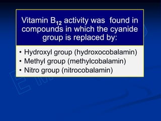 Vitamin B12 activity was found in
compounds in which the cyanide
group is replaced by:
• Hydroxyl group (hydroxocobalamin)
• Methyl group (methylcobalamin)
• Nitro group (nitrocobalamin)
 
