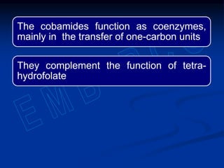 The cobamides function as coenzymes,
mainly in the transfer of one-carbon units
They complement the function of tetra-
hydrofolate
 