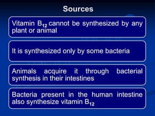 Vitamin B12 cannot be synthesized by any
plant or animal
It is synthesized only by some bacteria
Animals acquire it through bacterial
synthesis in their intestines
Bacteria present in the human intestine
also synthesize vitamin B12
Sources
 