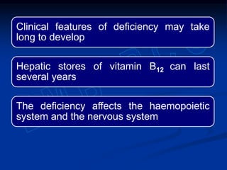 Clinical features of deficiency may take
long to develop
Hepatic stores of vitamin B12 can last
several years
The deficiency affects the haemopoietic
system and the nervous system
 