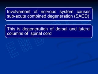 Involvement of nervous system causes
sub-acute combined degeneration (SACD)
This is degeneration of dorsal and lateral
columns of spinal cord
 