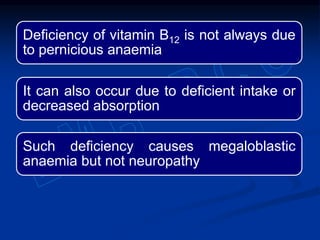 Deficiency of vitamin B12 is not always due
to pernicious anaemia
It can also occur due to deficient intake or
decreased absorption
Such deficiency causes megaloblastic
anaemia but not neuropathy
 