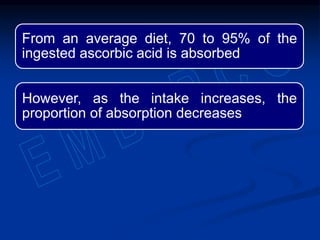 From an average diet, 70 to 95% of the
ingested ascorbic acid is absorbed
However, as the intake increases, the
proportion of absorption decreases
 