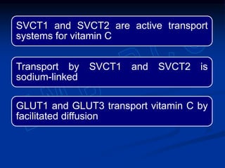 SVCT1 and SVCT2 are active transport
systems for vitamin C
Transport by SVCT1 and SVCT2 is
sodium-linked
GLUT1 and GLUT3 transport vitamin C by
facilitated diffusion
 