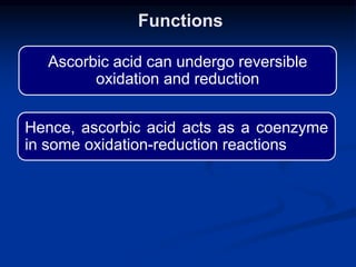 Functions
Ascorbic acid can undergo reversible
oxidation and reduction
Hence, ascorbic acid acts as a coenzyme
in some oxidation-reduction reactions
 