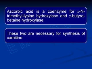 Ascorbic acid is a coenzyme for e-N-
trimethyl-lysine hydroxylase and g-butyro-
betaine hydroxylase
These two are necessary for synthesis of
carnitine
 