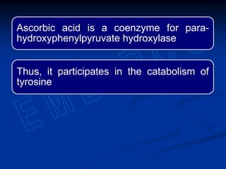 Ascorbic acid is a coenzyme for para-
hydroxyphenylpyruvate hydroxylase
Thus, it participates in the catabolism of
tyrosine
 