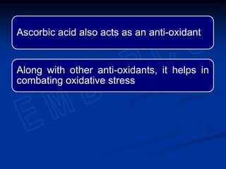 Ascorbic acid also acts as an anti-oxidant
Along with other anti-oxidants, it helps in
combating oxidative stress
 