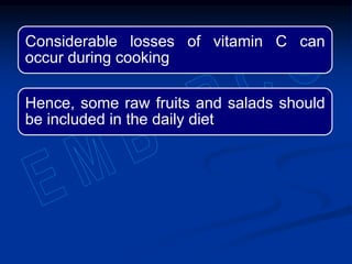 Considerable losses of vitamin C can
occur during cooking
Hence, some raw fruits and salads should
be included in the daily diet
 