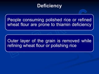 People consuming polished rice or refined
wheat flour are prone to thiamin deficiency
Outer layer of the grain is removed while
refining wheat flour or polishing rice
Deficiency
 