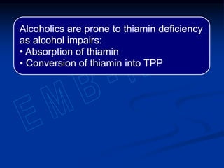 Alcoholics are prone to thiamin deficiency
as alcohol impairs:
• Absorption of thiamin
• Conversion of thiamin into TPP
 