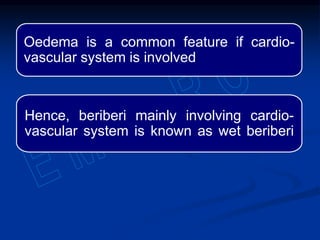 Oedema is a common feature if cardio-
vascular system is involved
Hence, beriberi mainly involving cardio-
vascular system is known as wet beriberi
 