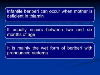 Infantile beriberi can occur when mother is
deficient in thiamin
It usually occurs between two and six
months of age
It is mainly the wet form of beriberi with
pronounced oedema
 