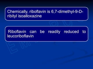 Chemically, riboflavin is 6,7-dimethyl-9-D-
ribityl isoalloxazine
Riboflavin can be readily reduced to
leucoriboflavin
 