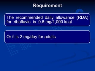 The recommended daily allowance (RDA)
for riboflavin is 0.6 mg/1,000 kcal
Or it is 2 mg/day for adults
Requirement
 