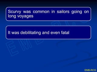 Scurvy was common in sailors going on
long voyages
It was debilitating and even fatal
EMB-RCG
 