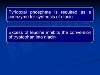 Pyridoxal phosphate is required as a
coenzyme for synthesis of niacin
Excess of leucine inhibits the conversion
of tryptophan into niacin
 