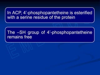 In ACP, 4’-phosphopantetheine is esterified
with a serine residue of the protein
The –SH group of 4’-phosphopantetheine
remains free
 