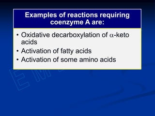 Examples of reactions requiring
coenzyme A are:
• Oxidative decarboxylation of a-keto
acids
• Activation of fatty acids
• Activation of some amino acids
 