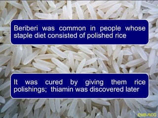 Beriberi was common in people whose
staple diet consisted of polished rice
It was cured by giving them rice
polishings; thiamin was discovered later
EMB-RCG
 
