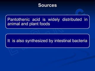Pantothenic acid is widely distributed in
animal and plant foods
It is also synthesized by intestinal bacteria
Sources
 