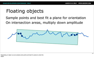 Floating objects
         Sample points and best fit a plane for orientation
         On intersection areas, multiply down amplitude




                                                                                   107
Depending on object, we can sample some points and best ﬁt a plane to orient the
object
 
