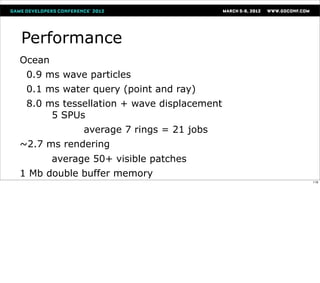 Performance
Ocean
 0.9 ms wave particles
 0.1 ms water query (point and ray)
 8.0 ms tessellation + wave displacement
      5 SPUs
              average 7 rings = 21 jobs
~2.7 ms rendering
        average 50+ visible patches
1 Mb double buffer memory
                                           116
 