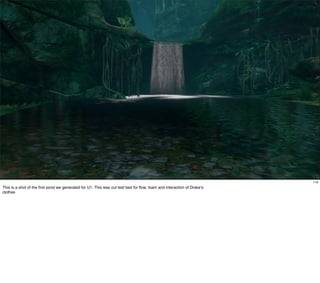 119
This is a shot of the ﬁrst pond we generated for U1. This was out test bed for ﬂow, foam and interaction of Drake’s
clothes
 