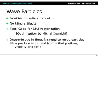 Wave Particles
+ Intuitive for artists to control
+ No tiling artifacts
+ Fast! Good for SPU vectorization
      [Optimization by Michal Iwanicki]

+ Deterministic in time. No need to move particles
  New position is derived from initial position,
     velocity and time

                                                     50
 