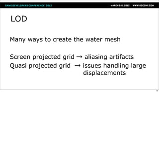 LOD

Many ways to create the water mesh

Screen projected grid → aliasing artifacts
Quasi projected grid → issues handling large
                       displacements

                                               69
 