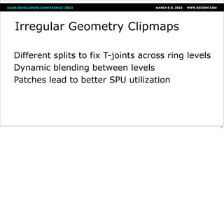 Irregular Geometry Clipmaps

Different splits to fix T-joints across ring levels
Dynamic blending between levels
Patches lead to better SPU utilization




                                                      71
 